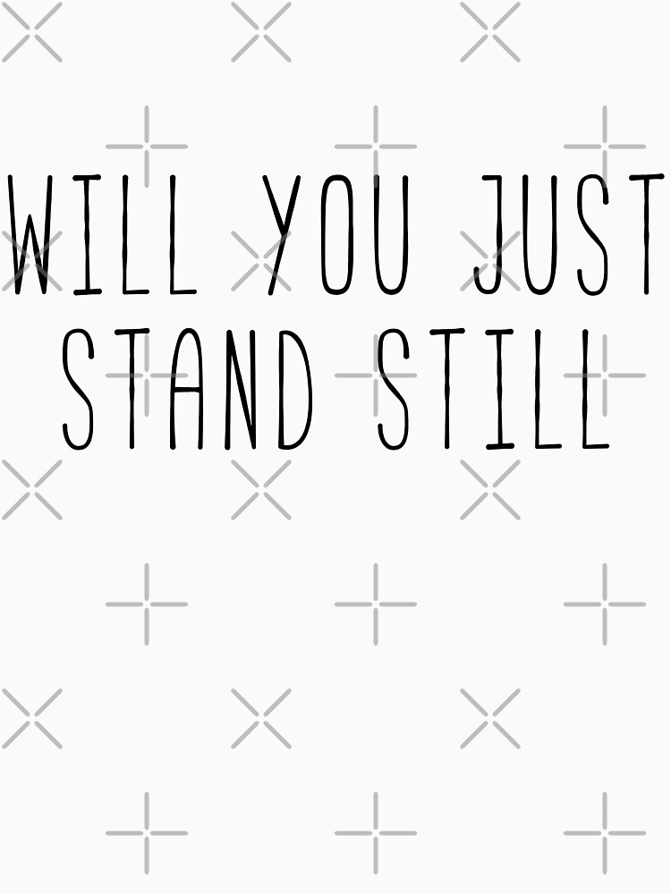 "Will You Just Stand Still" Tshirt by stephwil44 Redbubble