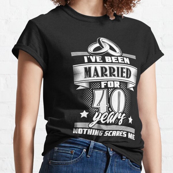 I Ve Been Married For 40 Years Nothing Scares Me T-Shirts | Redbubble