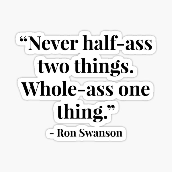 “Never half-ass two things. Whole-ass one thing.” - Ron Swanson Sticker