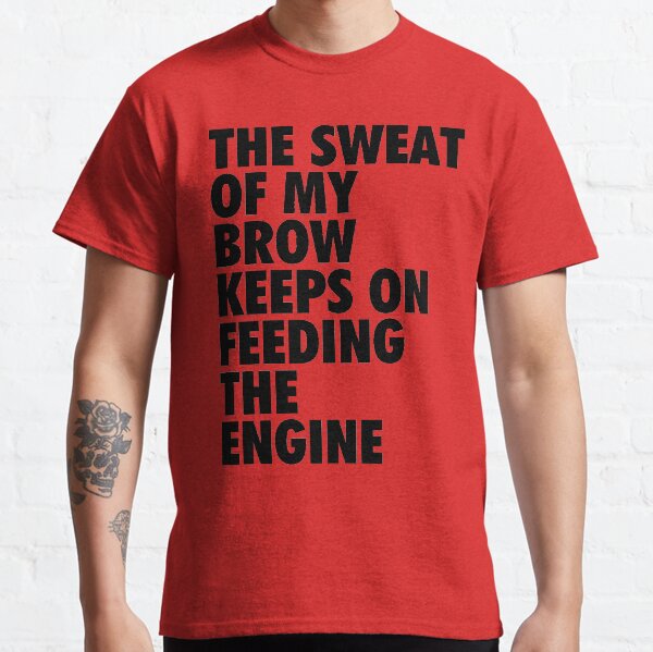 The Sweat of My Brow Keeps On Feeding The Engine Classic T-Shirt