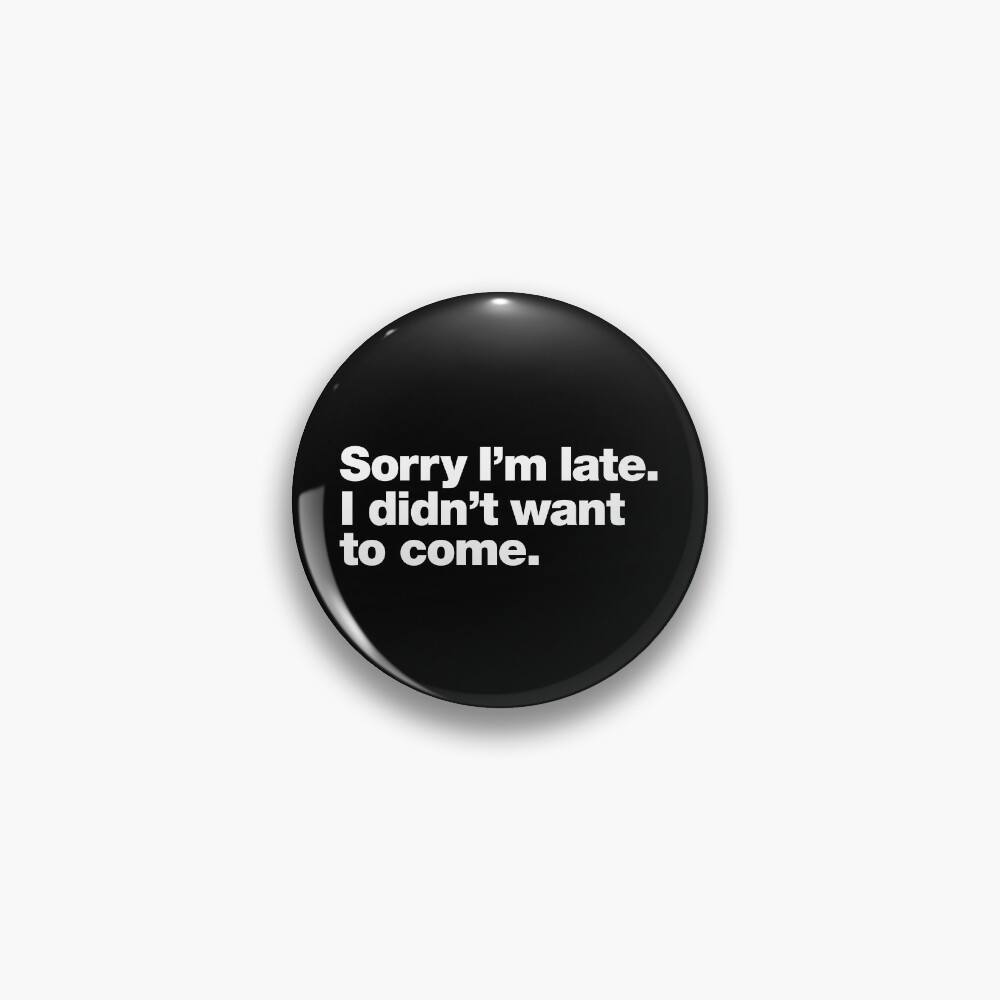 Sorry I'm late. I didn't want to come. Pin
