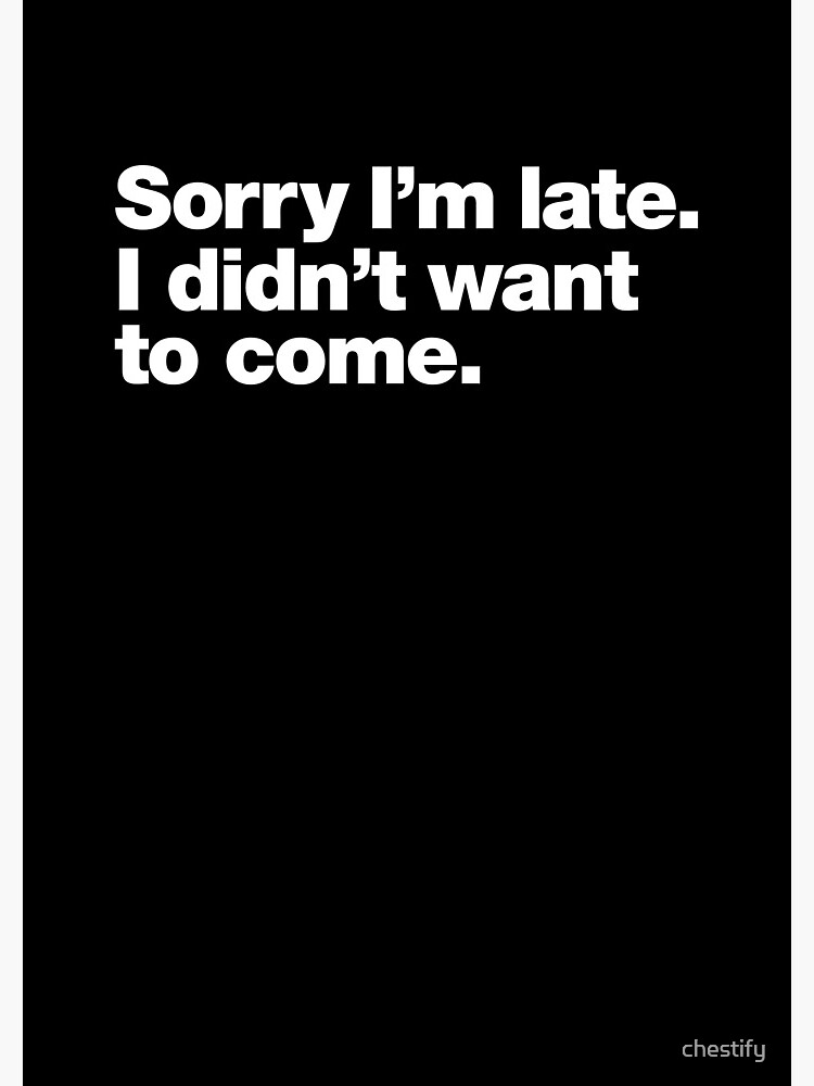 Sorry I'm late. I didn't want to come. by chestify