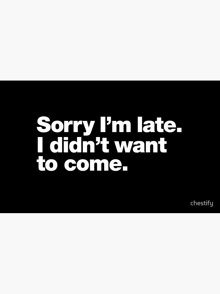 Sorry I'm late. I didn't want to come. by chestify