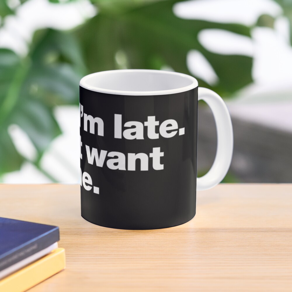 Sorry I'm late. I didn't want to come. Mug