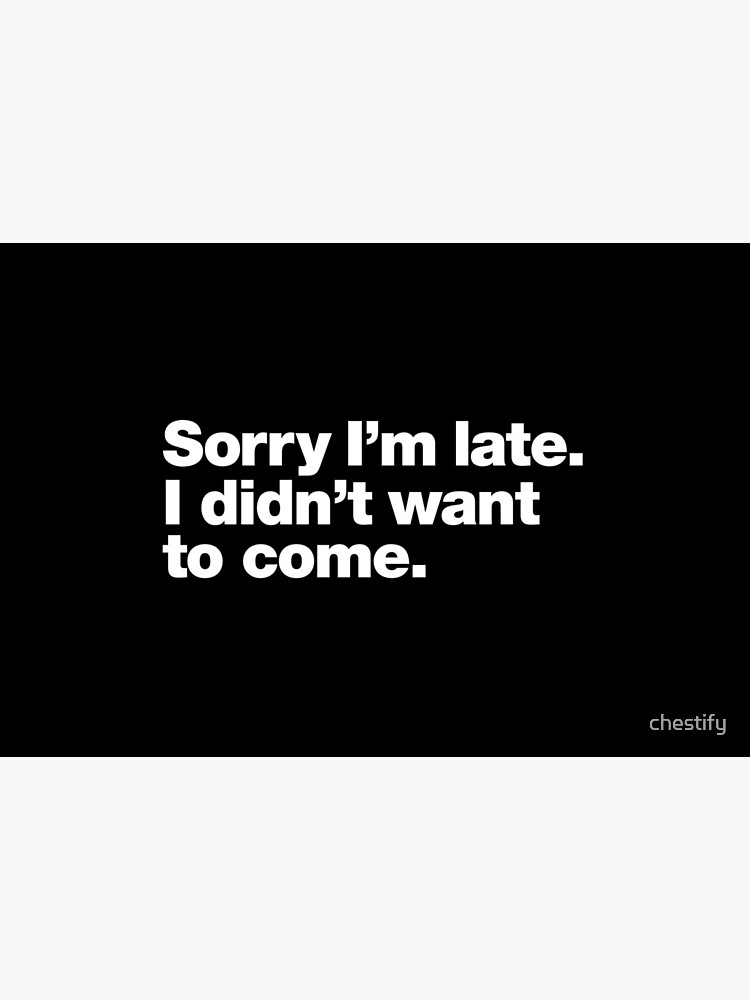 Sorry I'm late. I didn't want to come. by chestify