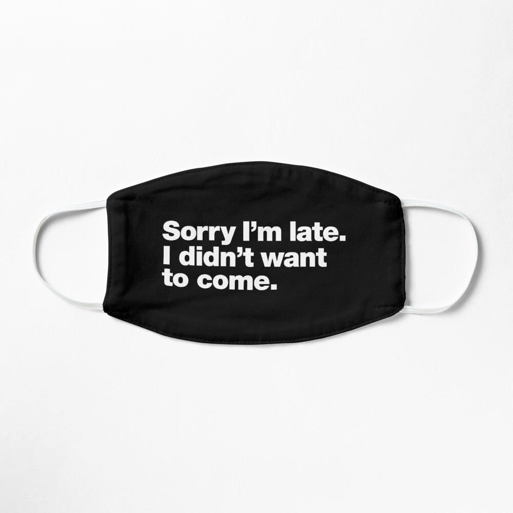 Sorry I'm late. I didn't want to come. Mask