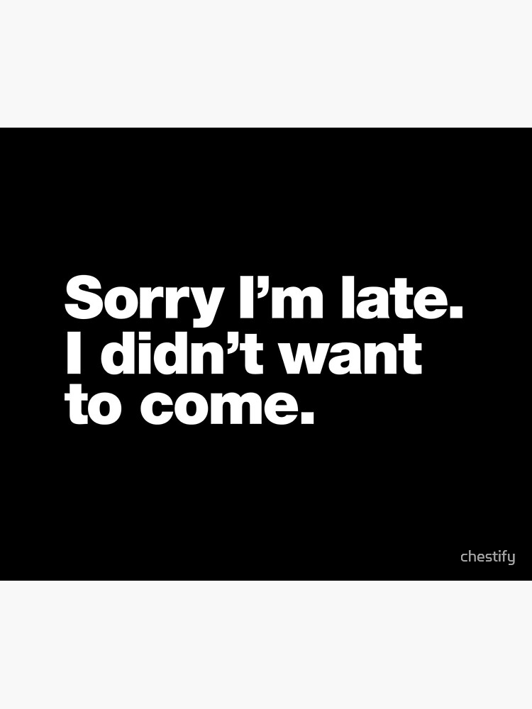 Sorry I'm late. I didn't want to come. by chestify