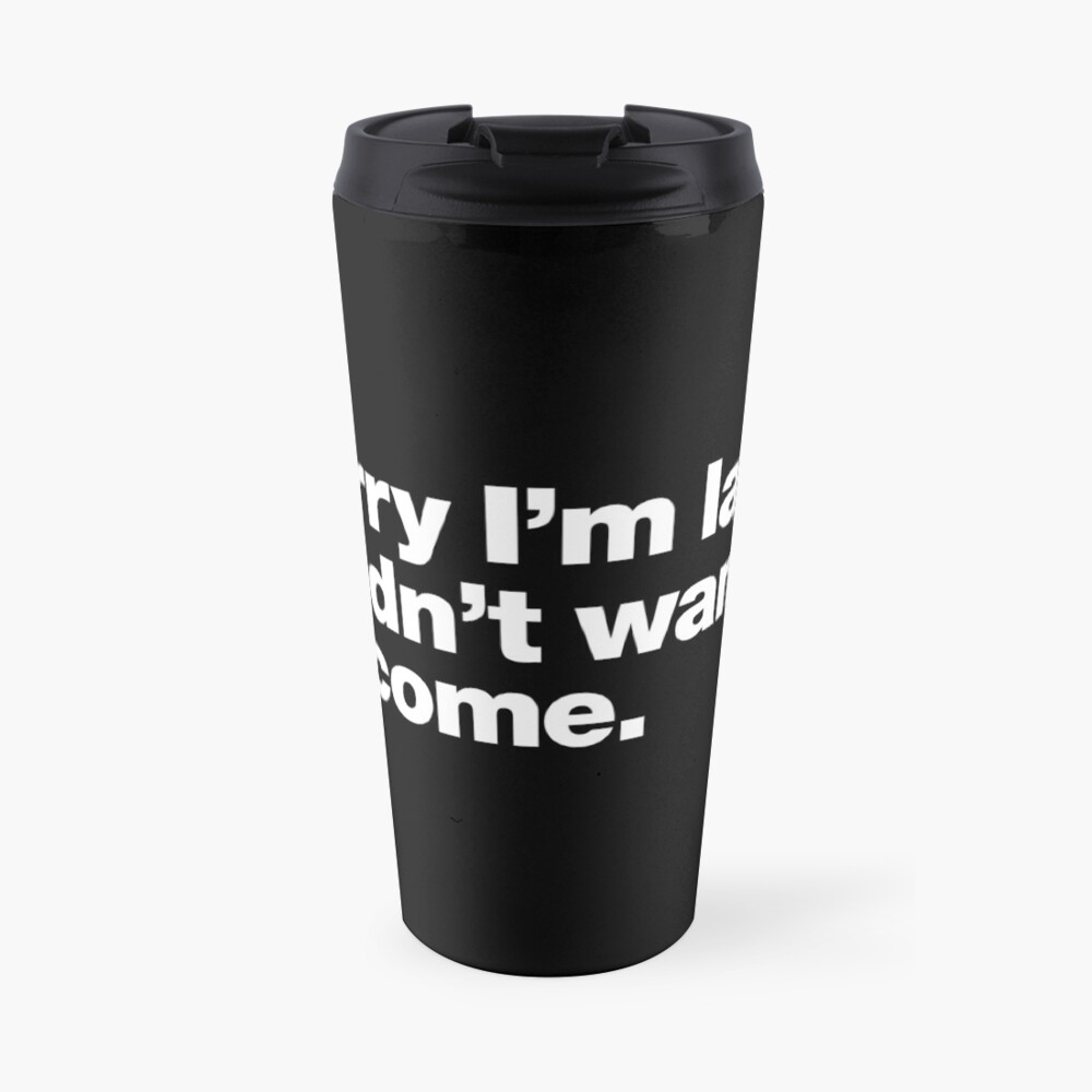 Sorry I'm late. I didn't want to come. Travel Coffee Mug