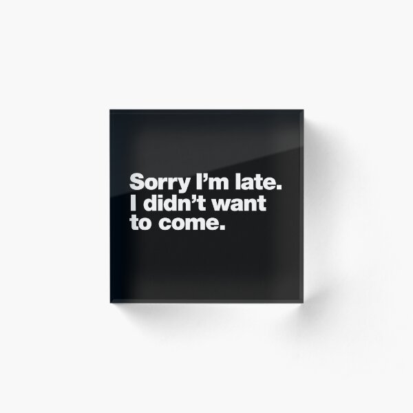 Sorry I'm late. I didn't want to come. Acrylic Block