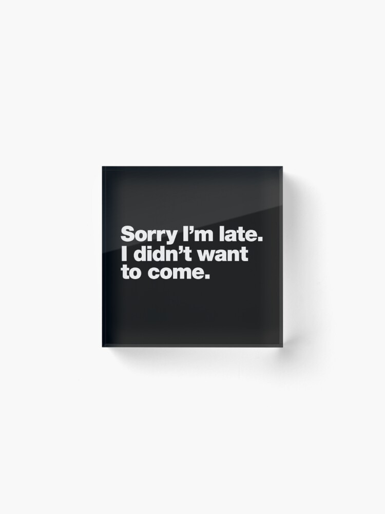 Alternate view of Sorry I'm late. I didn't want to come. Acrylic Block