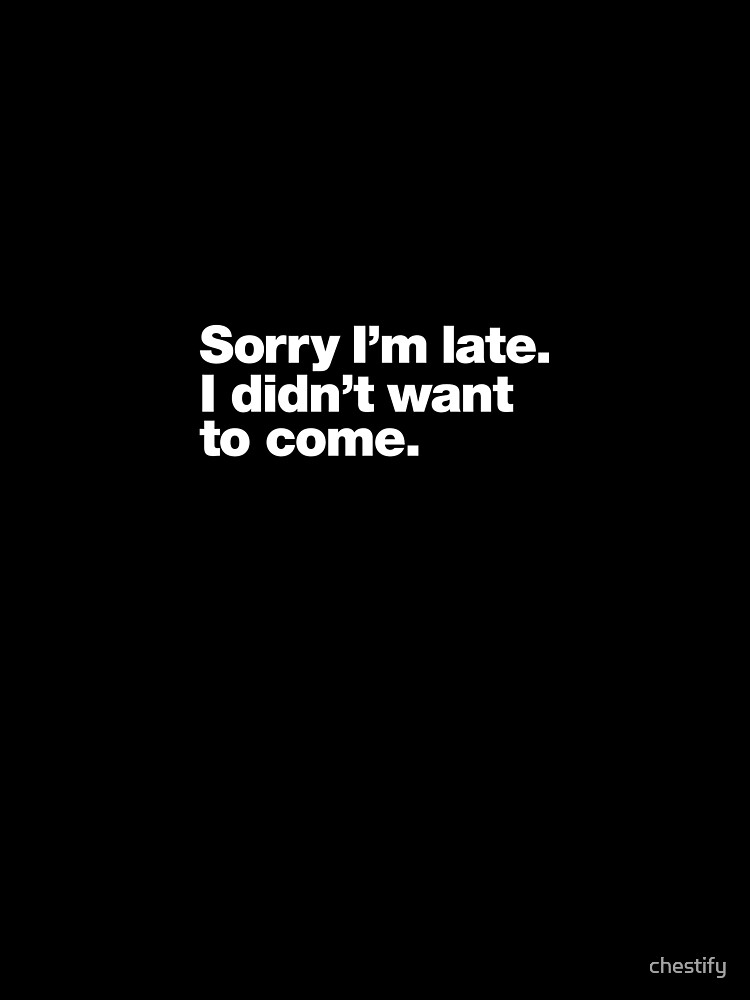 Sorry I'm late. I didn't want to come. by chestify