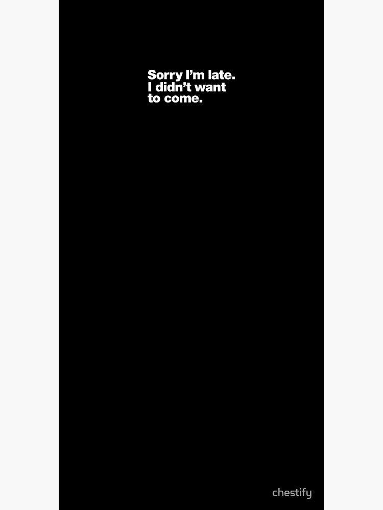 Sorry I'm late. I didn't want to come. by chestify