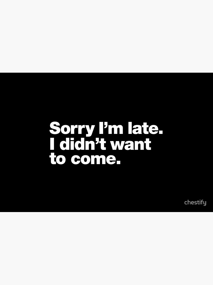 Sorry I'm late. I didn't want to come. by chestify