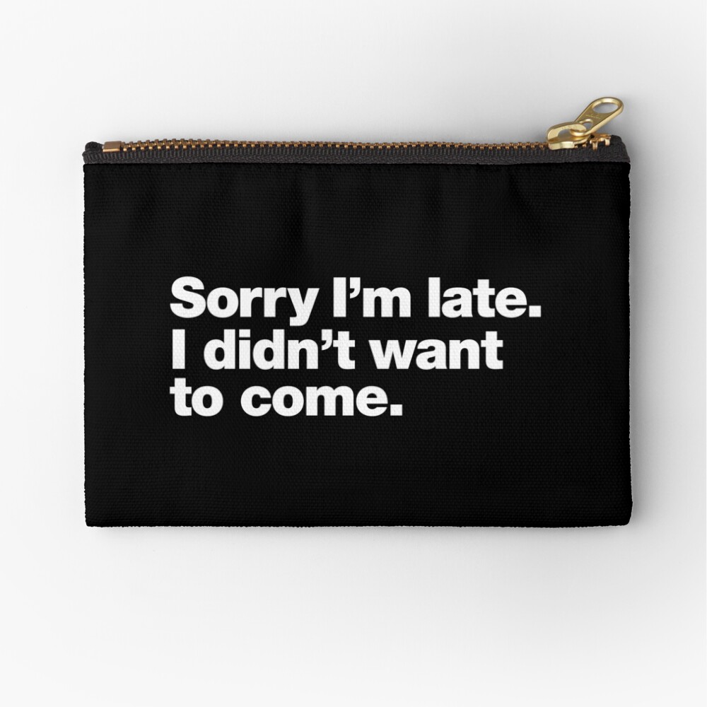Sorry I'm late. I didn't want to come. Zipper Pouch