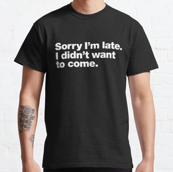 Entschuldigung, ich bin zu spät. Ich wollte nicht kommen. Classic T-Shirt