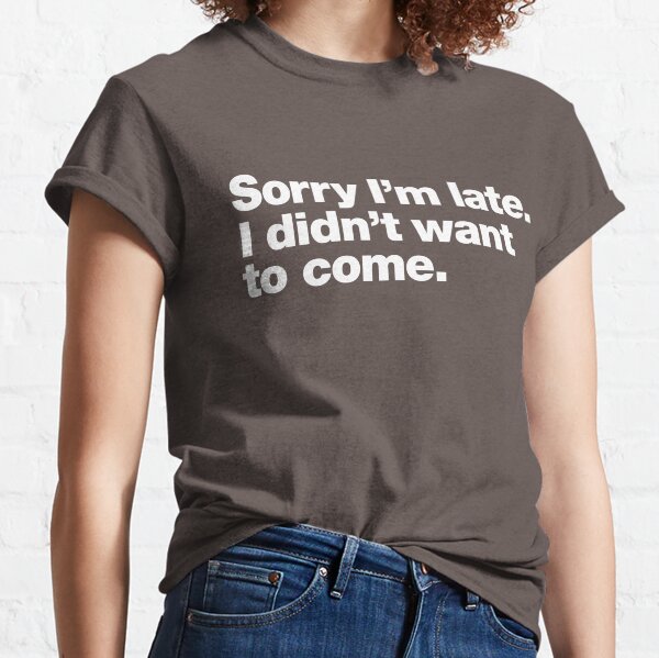 Sorry I'm late. I didn't want to come. Classic T-Shirt