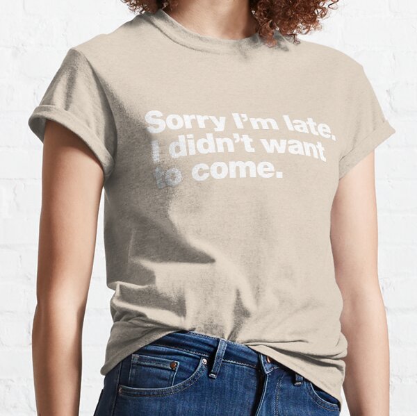 Sorry I'm late. I didn't want to come. Classic T-Shirt