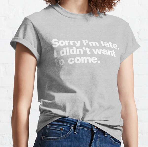 Sorry I'm late. I didn't want to come. Classic T-Shirt