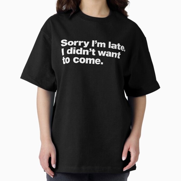 Sorry I'm late. I didn't want to come. Oversized T-Shirt
