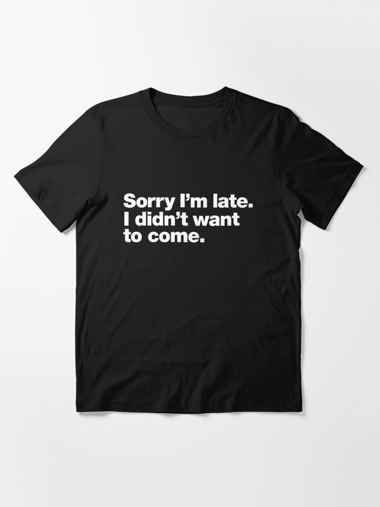 Alternate view of Sorry I'm late. I didn't want to come. Essential T-Shirt