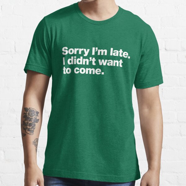 Sorry I'm late. I didn't want to come. Essential T-Shirt