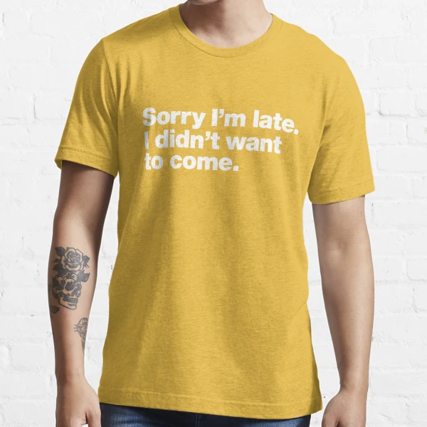 Dropship Sorry I'm Late I Didn't Want To Come T-shirt, Funny