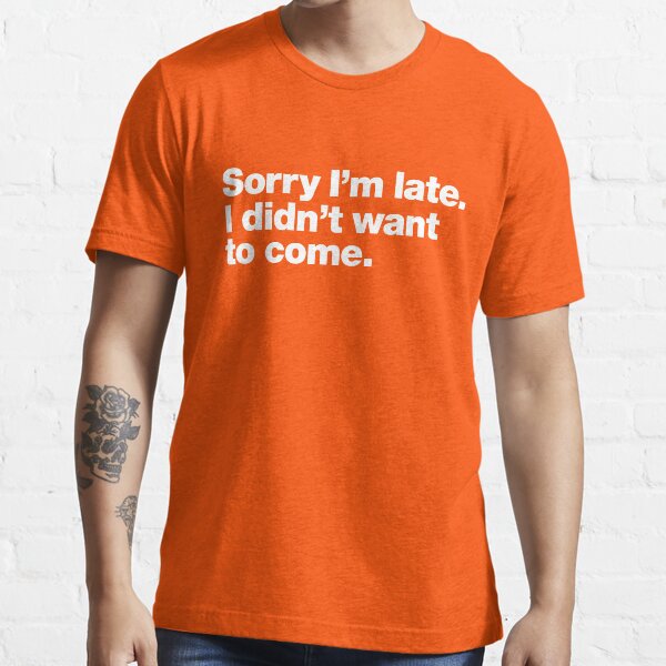 Sorry I'm late. I didn't want to come. Essential T-Shirt