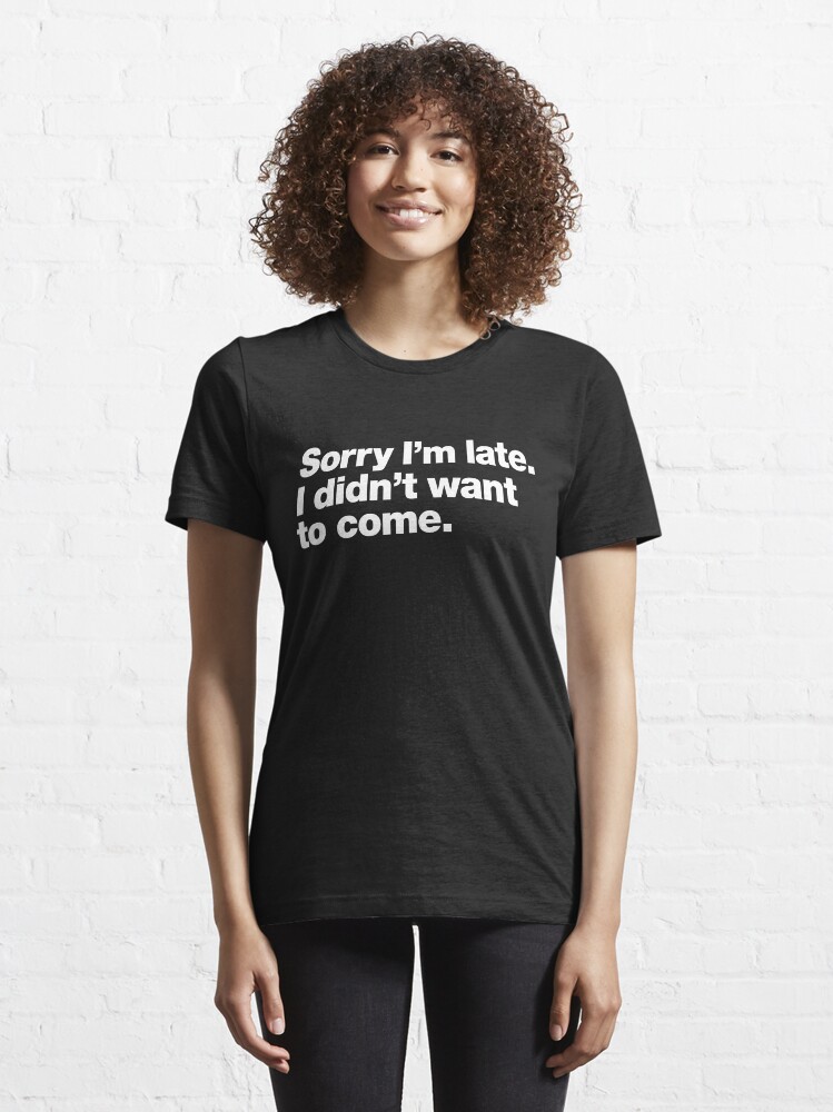 Alternate view of Sorry I'm late. I didn't want to come. Essential T-Shirt