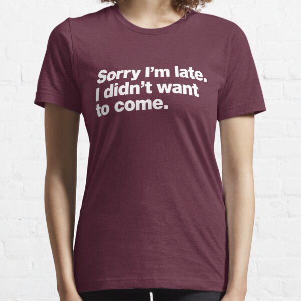 Sorry I'm late. I didn't want to come. Essential T-Shirt