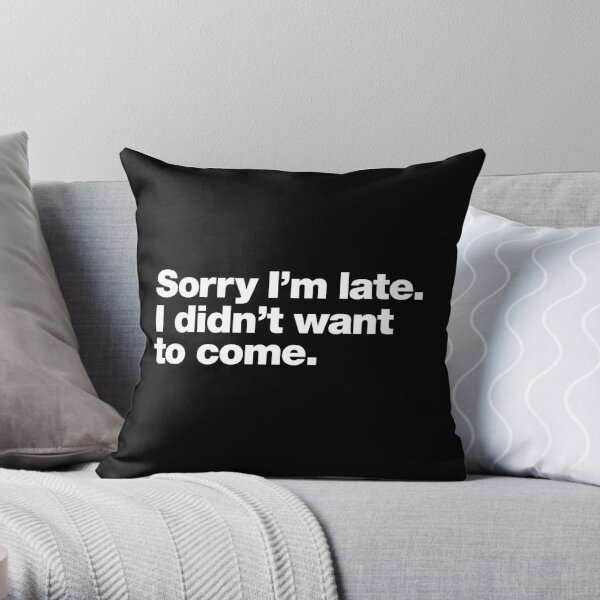 Sorry I'm late. I didn't want to come. Throw Pillow