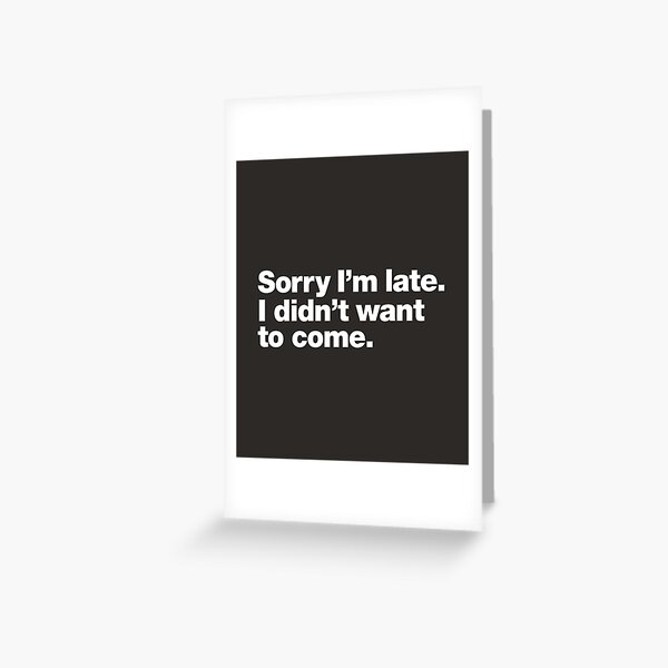 Sorry I'm late. I didn't want to come. Greeting Card