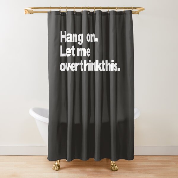 Hang on. Let me overthink this. Shower Curtain