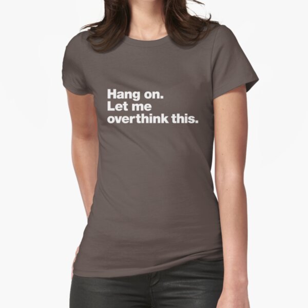 Hang on. Let me overthink this. Fitted T-Shirt