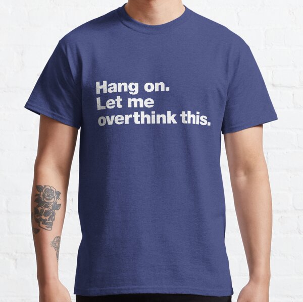 Hang on. Let me overthink this. Classic T-Shirt