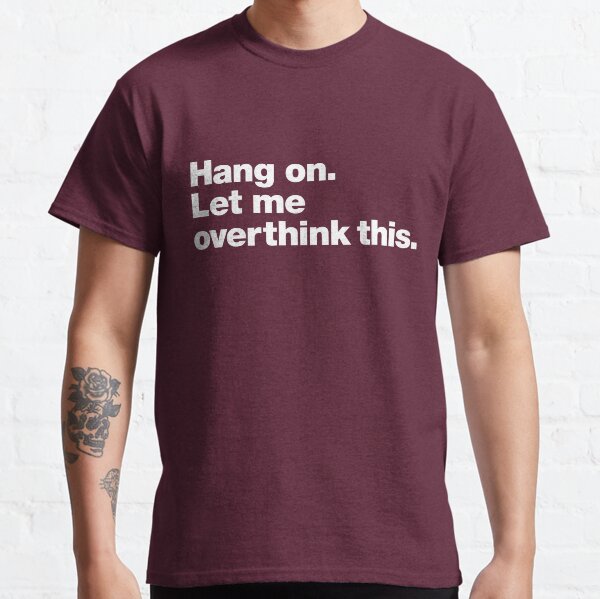 Hang on. Let me overthink this. Classic T-Shirt