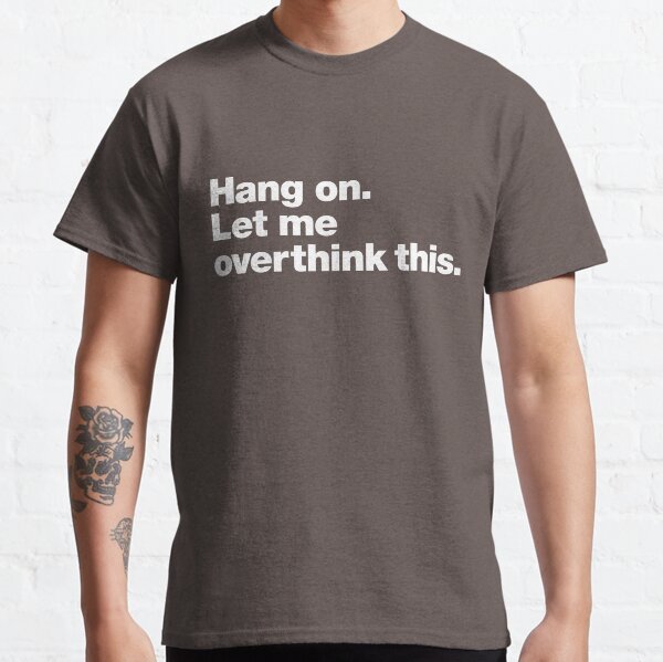 Hang on. Let me overthink this. Classic T-Shirt