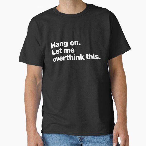 Hang on. Let me overthink this. Classic T-Shirt