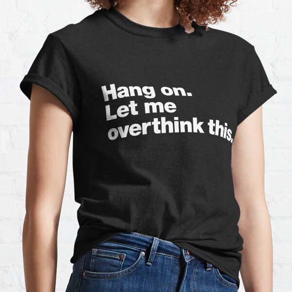 Hang on. Let me overthink this. Classic T-Shirt