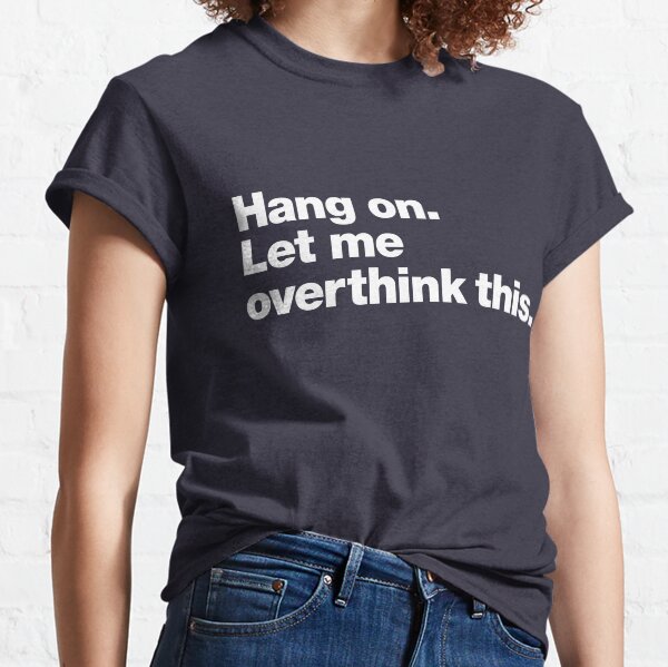 Hang on. Let me overthink this. Classic T-Shirt