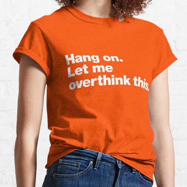 Hang on. Let me overthink this. Classic T-Shirt