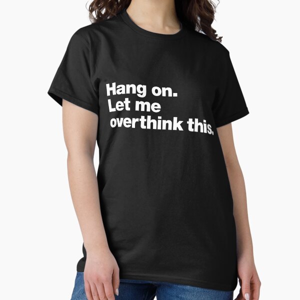 Hang on. Let me overthink this. Classic T-Shirt