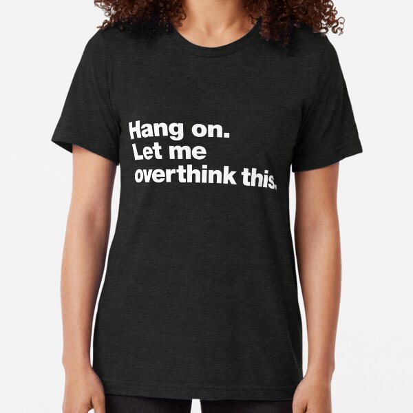 Hang on. Let me overthink this. Tri-blend T-Shirt