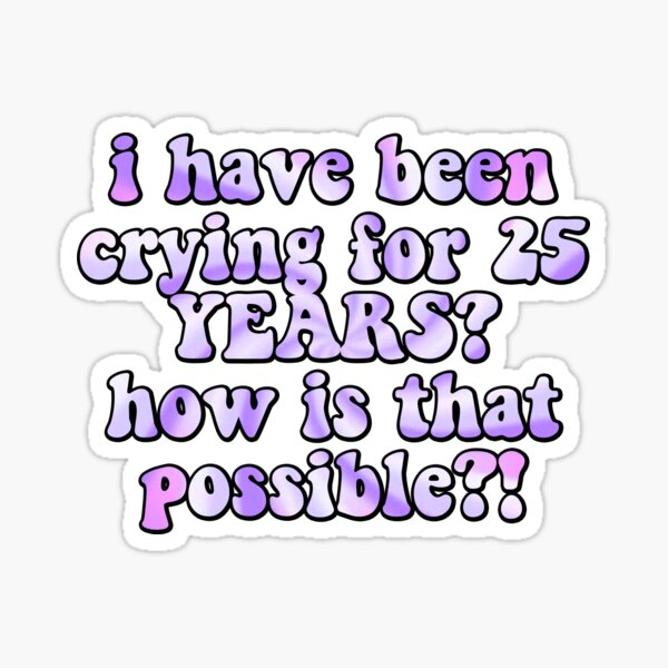 i have been crying for 25 YEARS? how is that possible?! Sticker
