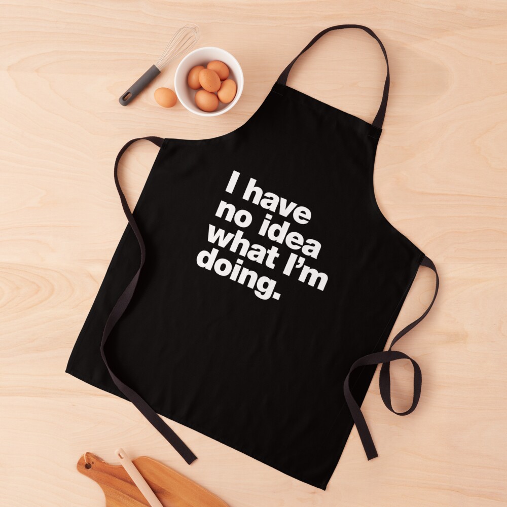 I have no idea what I'm doing. Apron