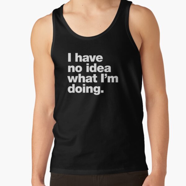I have no idea what I'm doing. Tank Top