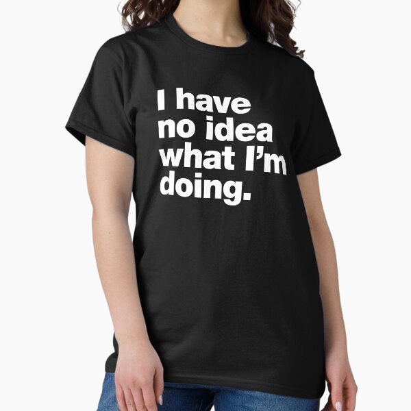 I have no idea what I'm doing. Classic T-Shirt