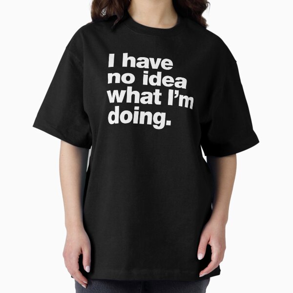 I have no idea what I'm doing. Oversized T-Shirt