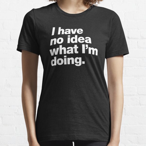 I have no idea what I'm doing. Essential T-Shirt