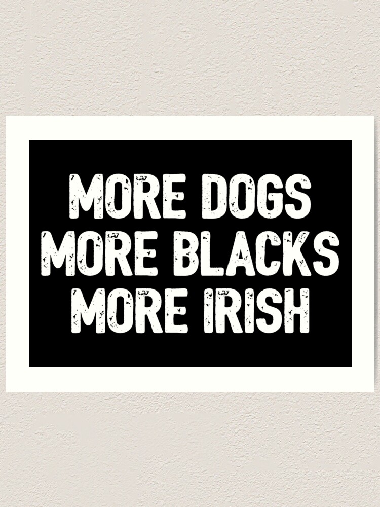 more blacks more dogs more irish print