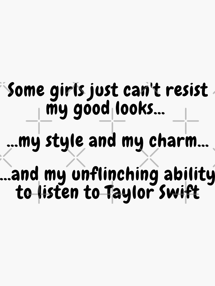 Some Girls Just Can T Resist My Good Looks And My Unflinching Ability To Listen To Taylor